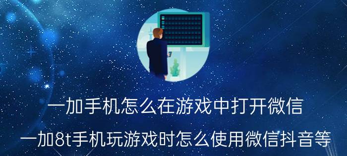 一加手机怎么在游戏中打开微信 一加8t手机玩游戏时怎么使用微信抖音等？